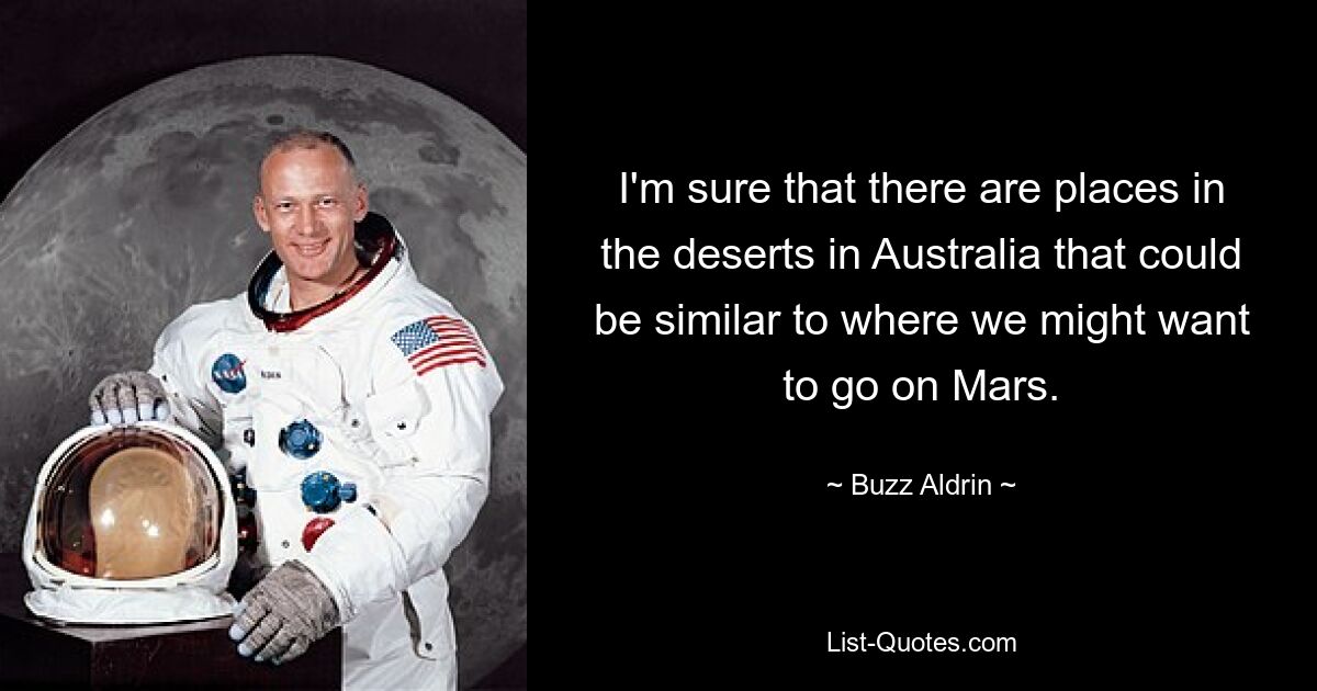 I'm sure that there are places in the deserts in Australia that could be similar to where we might want to go on Mars. — © Buzz Aldrin