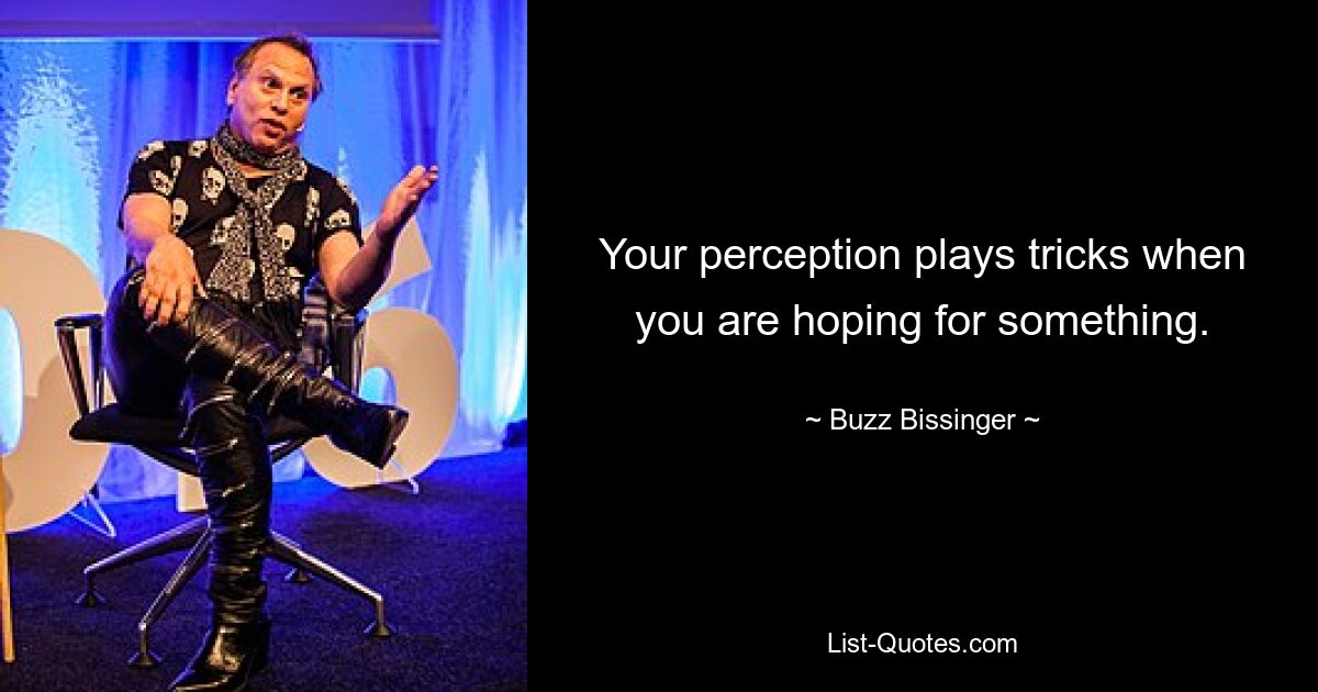 Your perception plays tricks when you are hoping for something. — © Buzz Bissinger