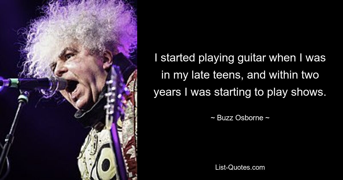 I started playing guitar when I was in my late teens, and within two years I was starting to play shows. — © Buzz Osborne