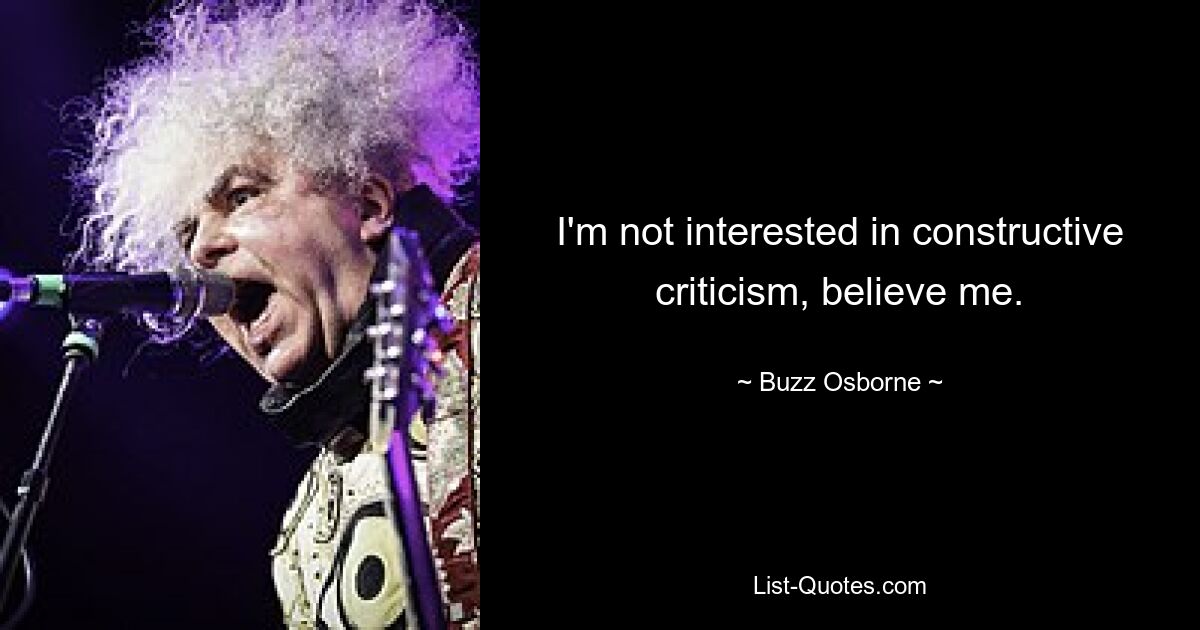 I'm not interested in constructive criticism, believe me. — © Buzz Osborne