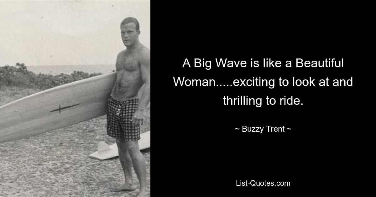 A Big Wave is like a Beautiful Woman.....exciting to look at and thrilling to ride. — © Buzzy Trent