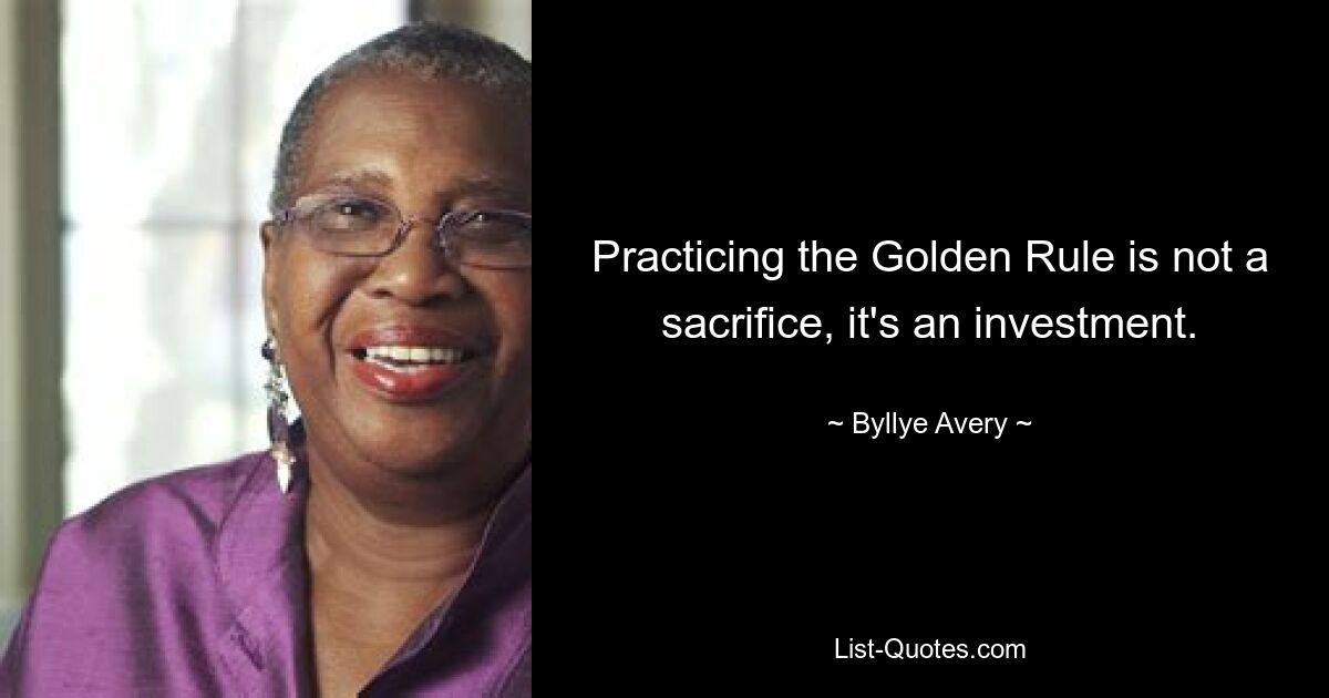 Practicing the Golden Rule is not a sacrifice, it's an investment. — © Byllye Avery