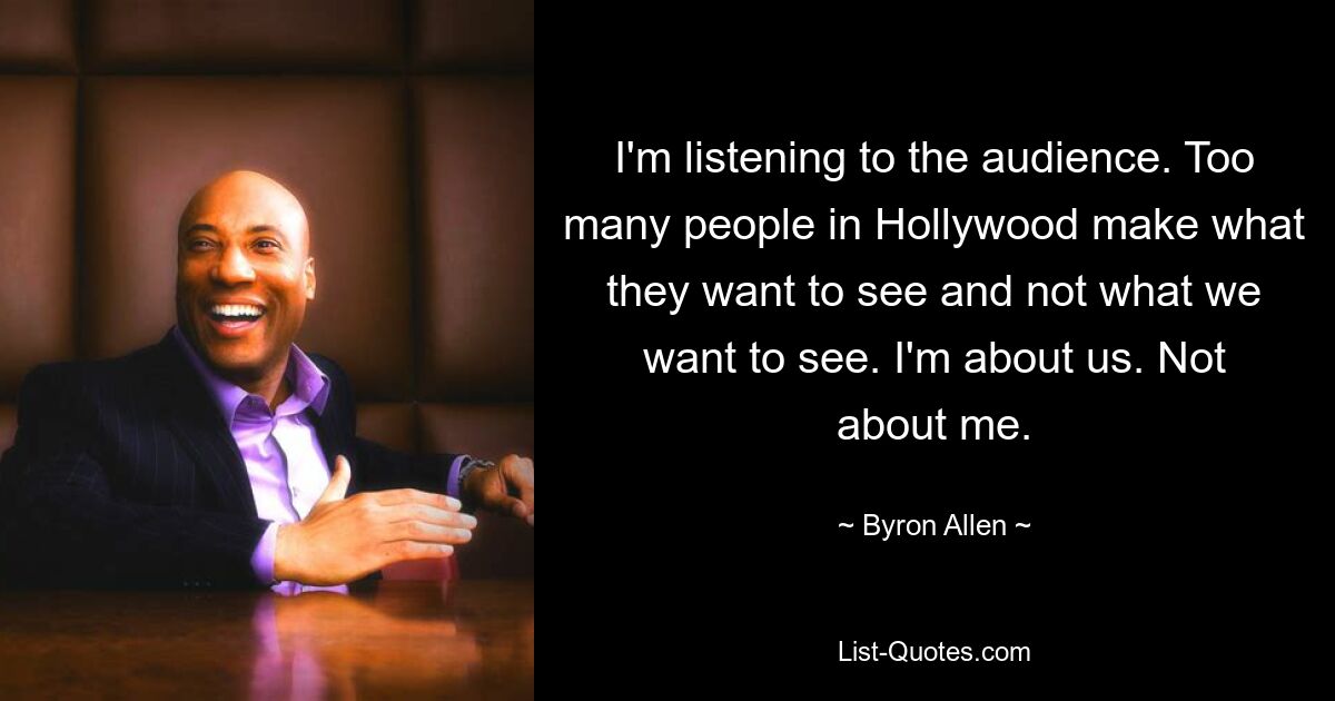 I'm listening to the audience. Too many people in Hollywood make what they want to see and not what we want to see. I'm about us. Not about me. — © Byron Allen