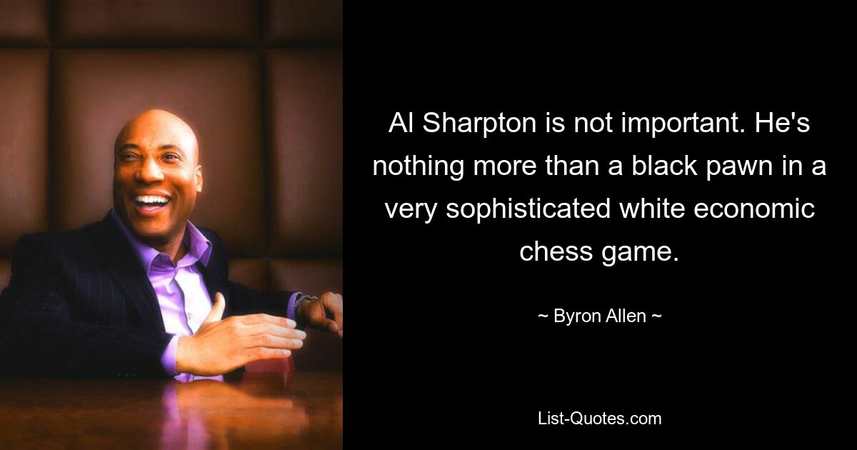 Al Sharpton is not important. He's nothing more than a black pawn in a very sophisticated white economic chess game. — © Byron Allen