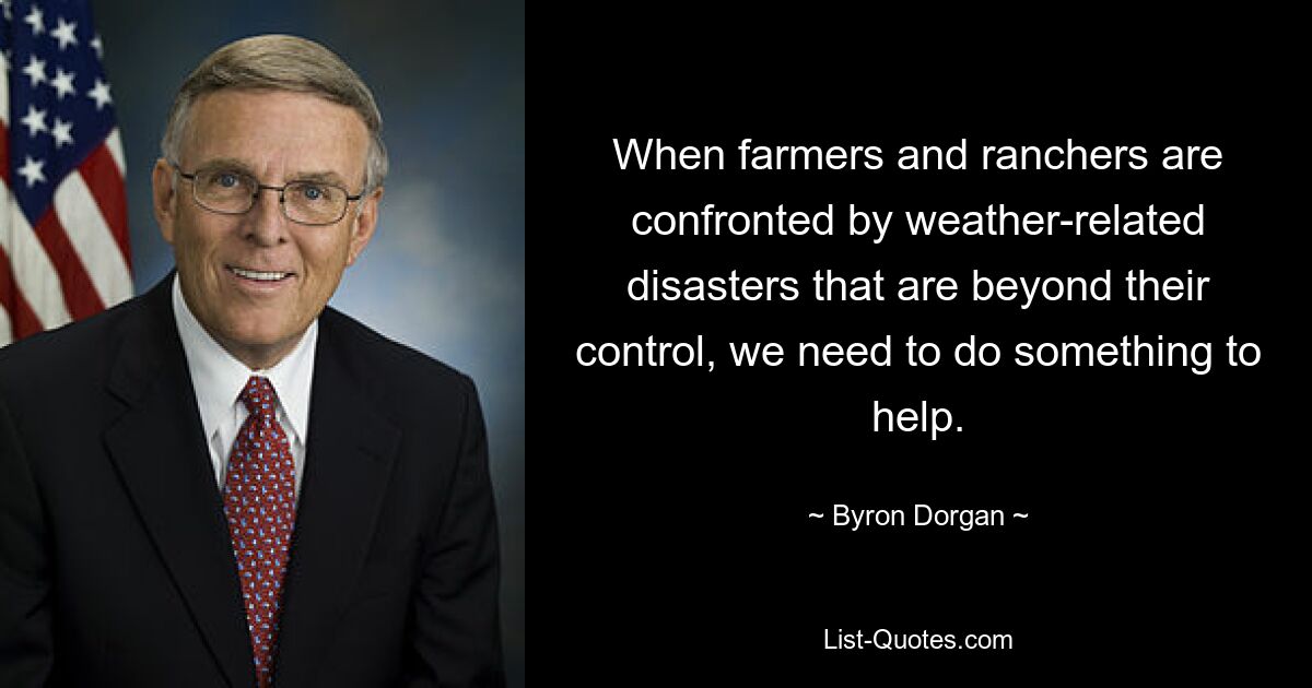 Wenn Landwirte und Viehzüchter mit wetterbedingten Katastrophen konfrontiert werden, die außerhalb ihrer Kontrolle liegen, müssen wir etwas tun, um zu helfen. — © Byron Dorgan