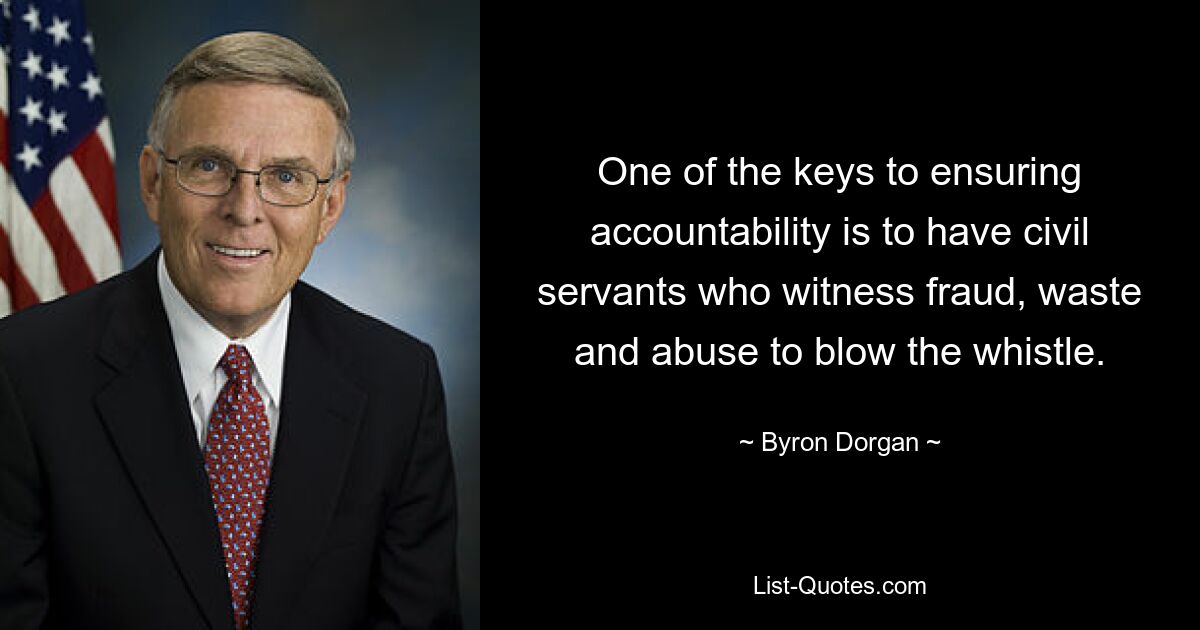 One of the keys to ensuring accountability is to have civil servants who witness fraud, waste and abuse to blow the whistle. — © Byron Dorgan