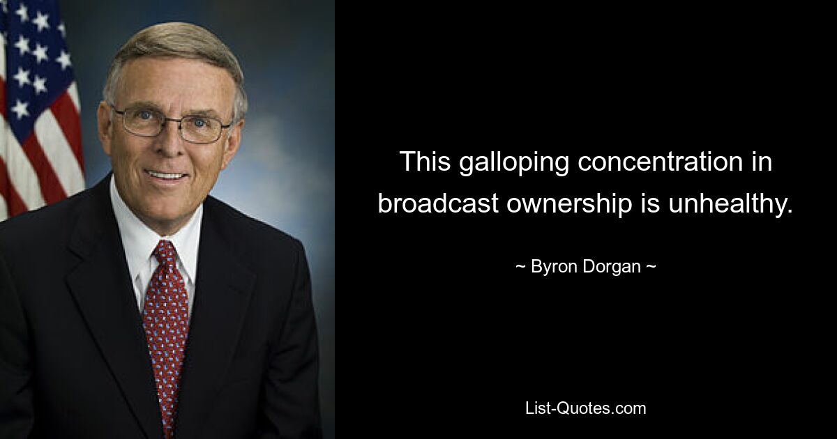 This galloping concentration in broadcast ownership is unhealthy. — © Byron Dorgan