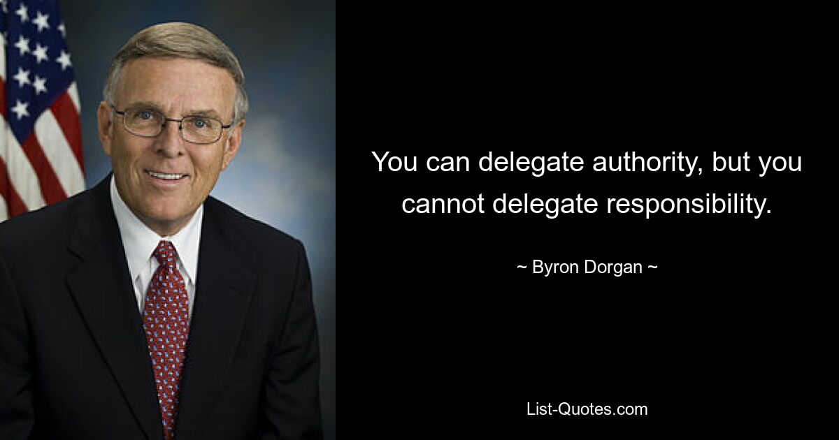 You can delegate authority, but you cannot delegate responsibility. — © Byron Dorgan