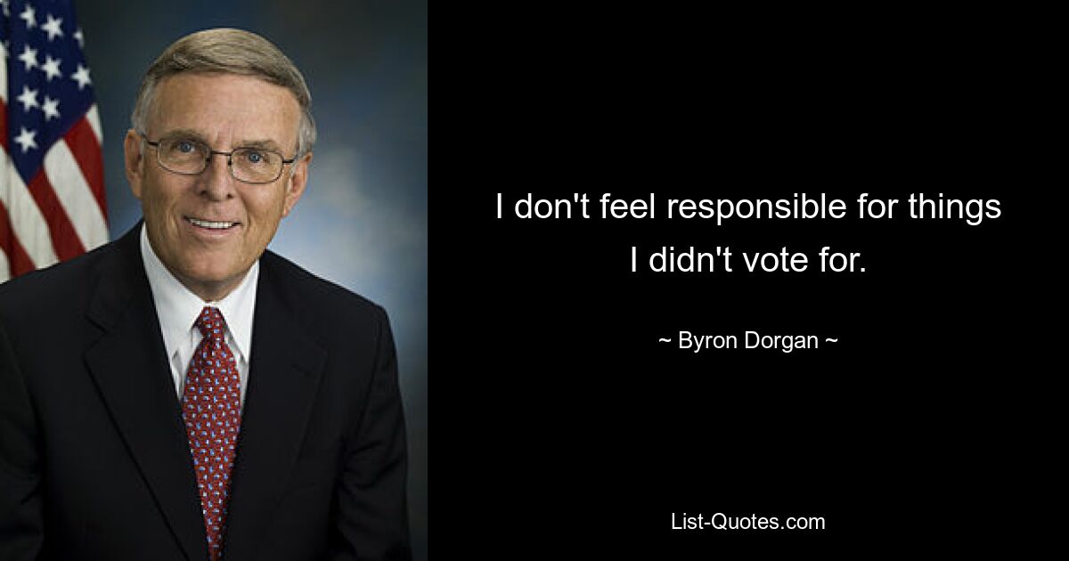 I don't feel responsible for things I didn't vote for. — © Byron Dorgan