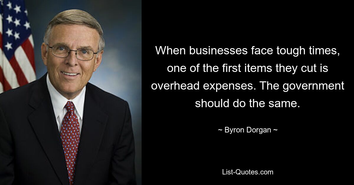 When businesses face tough times, one of the first items they cut is overhead expenses. The government should do the same. — © Byron Dorgan