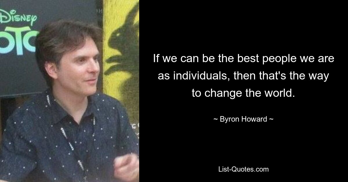 If we can be the best people we are as individuals, then that's the way to change the world. — © Byron Howard