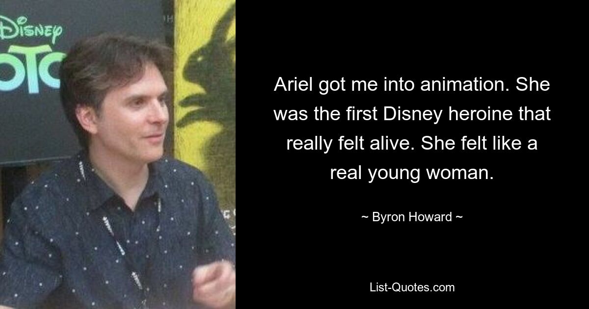 Ariel got me into animation. She was the first Disney heroine that really felt alive. She felt like a real young woman. — © Byron Howard