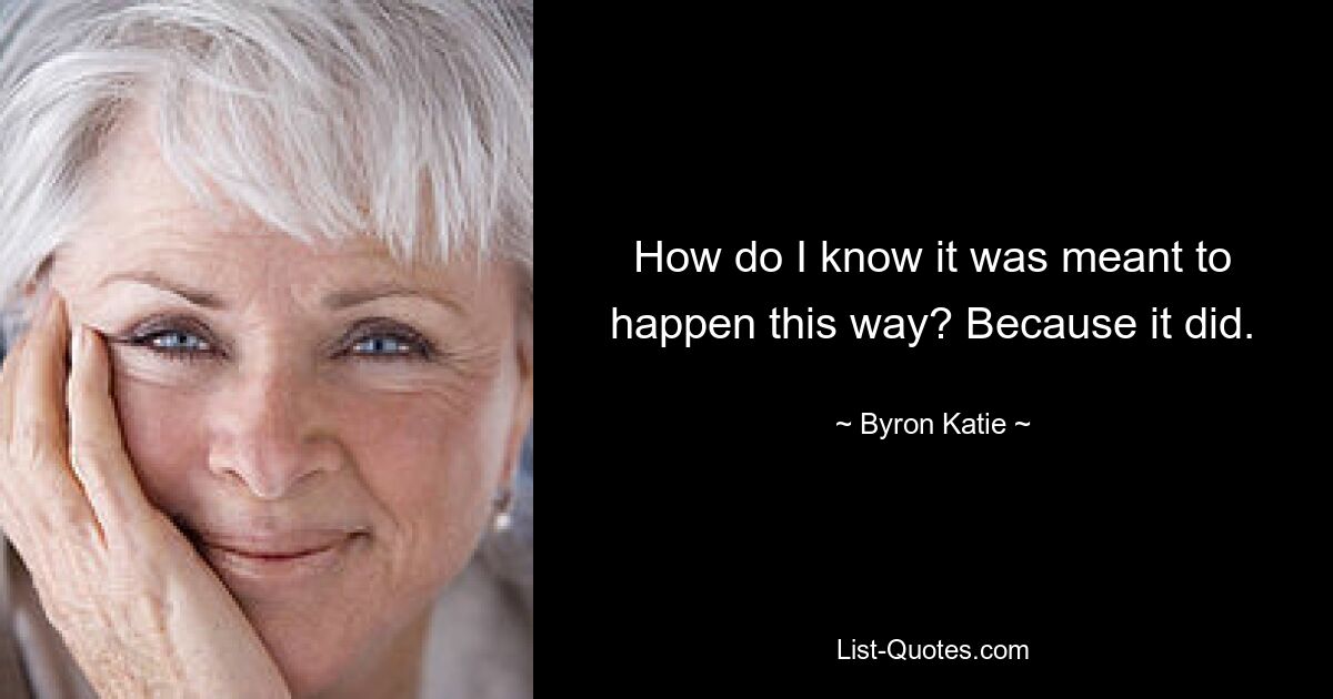 How do I know it was meant to happen this way? Because it did. — © Byron Katie