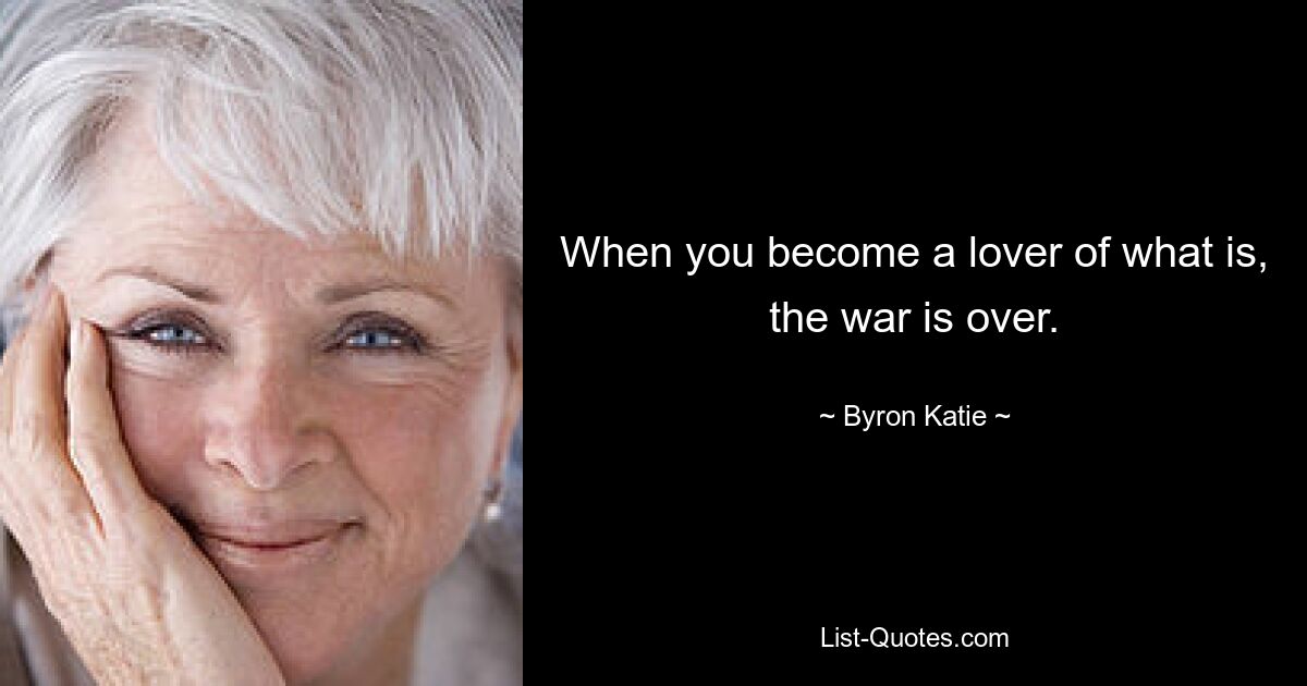 When you become a lover of what is, the war is over. — © Byron Katie