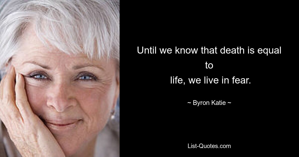 Until we know that death is equal to
 life, we live in fear. — © Byron Katie