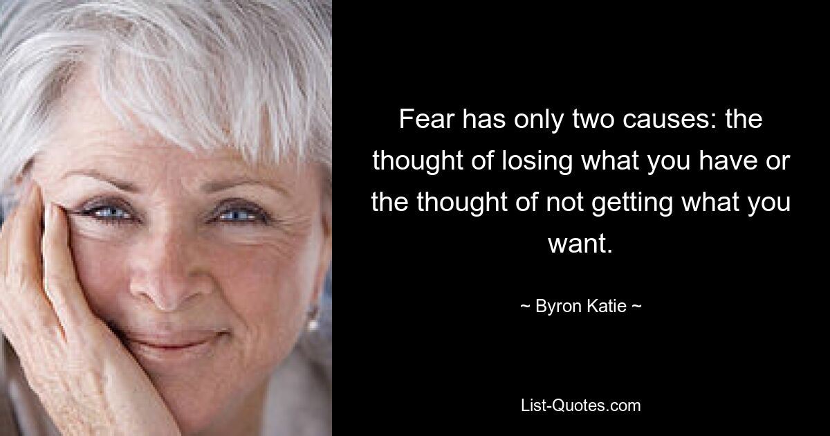 Fear has only two causes: the thought of losing what you have or the thought of not getting what you want. — © Byron Katie