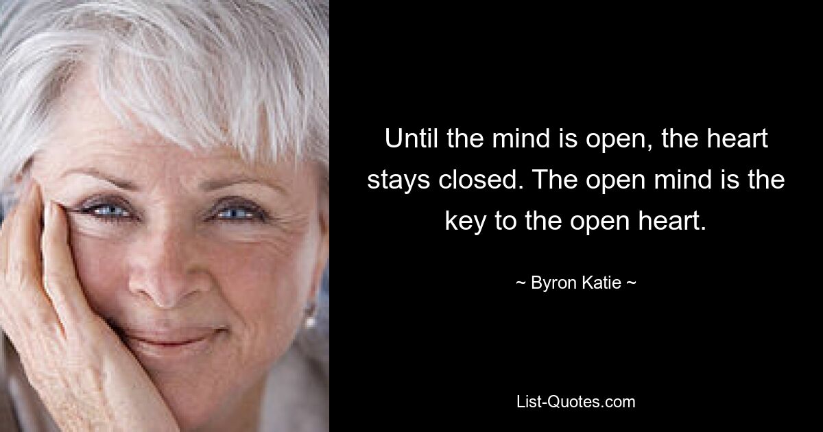 Until the mind is open, the heart stays closed. The open mind is the key to the open heart. — © Byron Katie