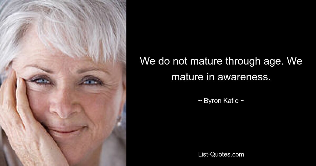 We do not mature through age. We mature in awareness. — © Byron Katie