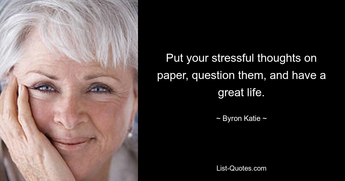 Put your stressful thoughts on paper, question them, and have a great life. — © Byron Katie