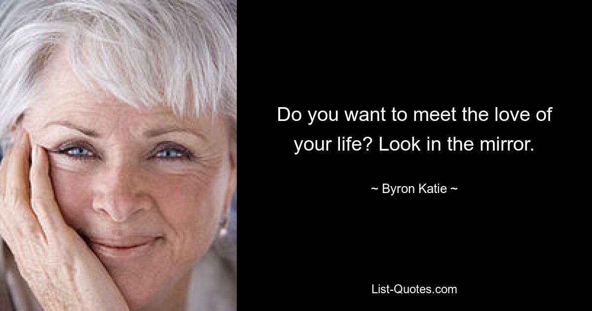 Do you want to meet the love of your life? Look in the mirror. — © Byron Katie