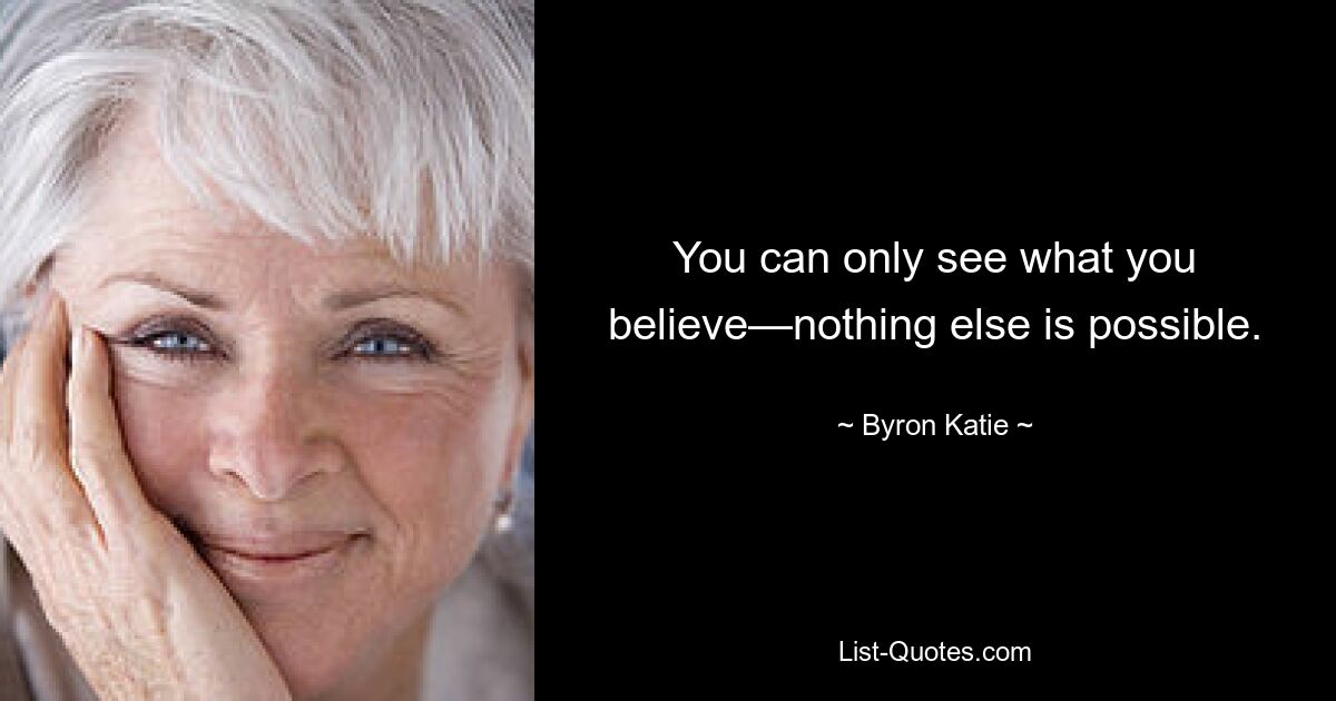 You can only see what you believe—nothing else is possible. — © Byron Katie