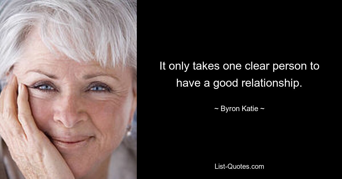 It only takes one clear person to have a good relationship. — © Byron Katie