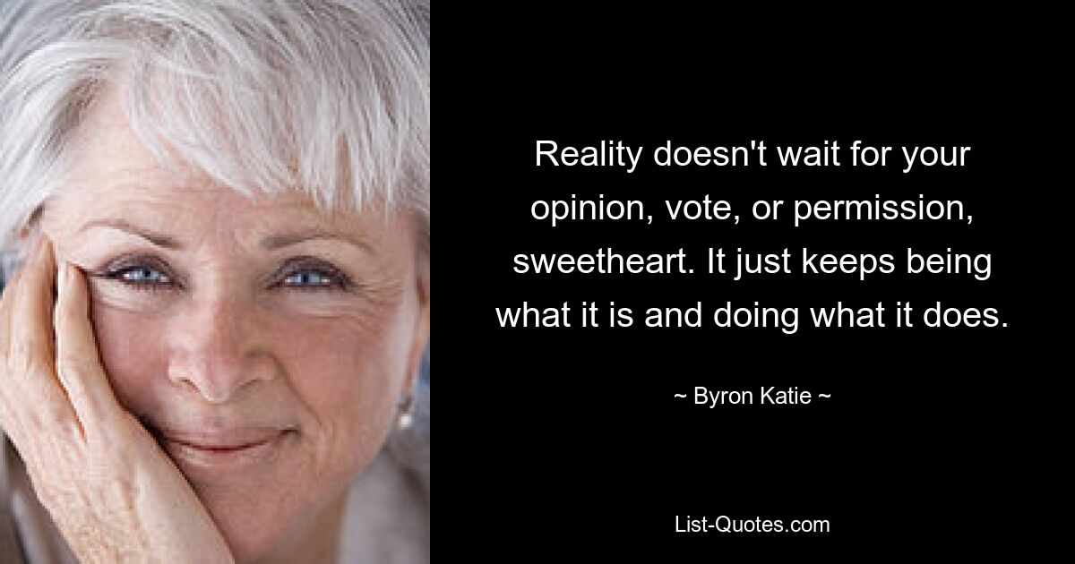 Reality doesn't wait for your opinion, vote, or permission, sweetheart. It just keeps being what it is and doing what it does. — © Byron Katie