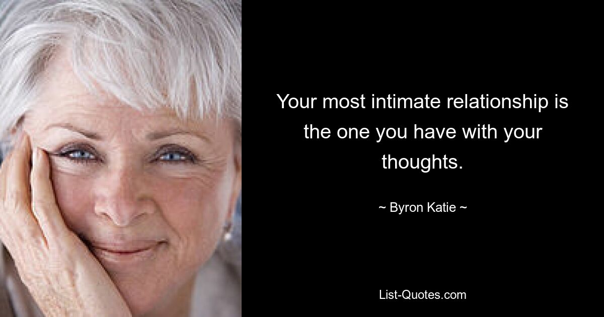 Your most intimate relationship is the one you have with your thoughts. — © Byron Katie