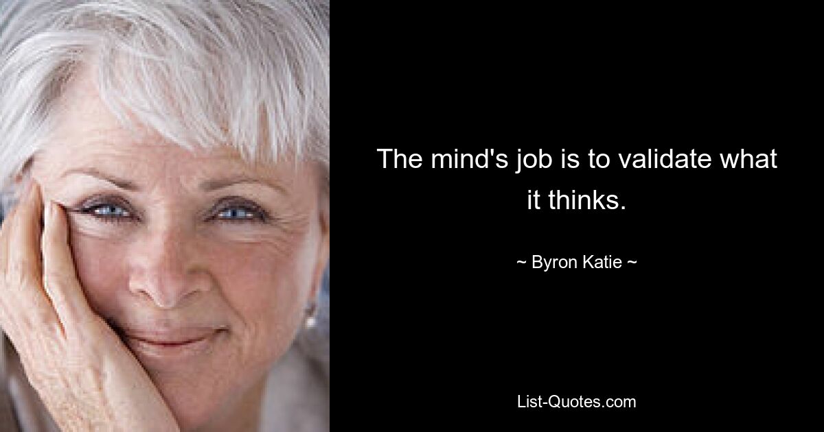 The mind's job is to validate what it thinks. — © Byron Katie