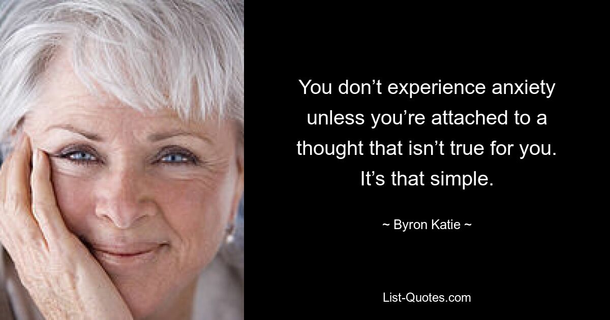 You don’t experience anxiety unless you’re attached to a thought that isn’t true for you. It’s that simple. — © Byron Katie