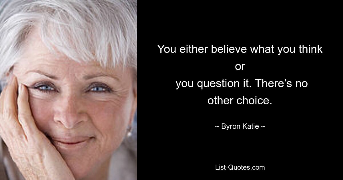 You either believe what you think or
 you question it. There’s no other choice. — © Byron Katie