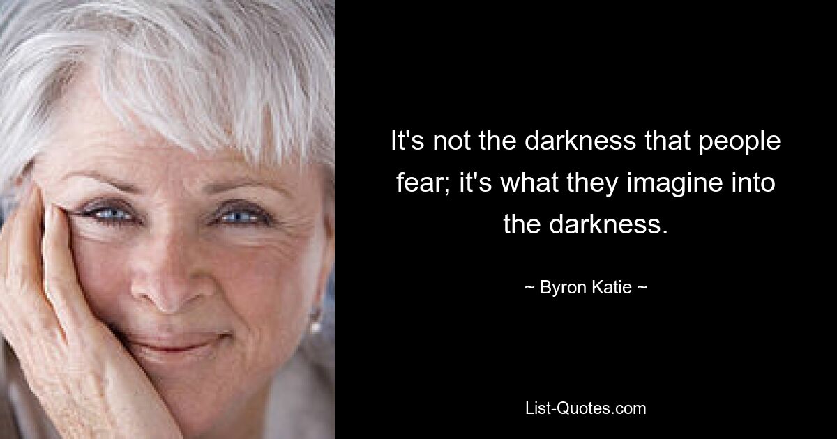 It's not the darkness that people fear; it's what they imagine into the darkness. — © Byron Katie