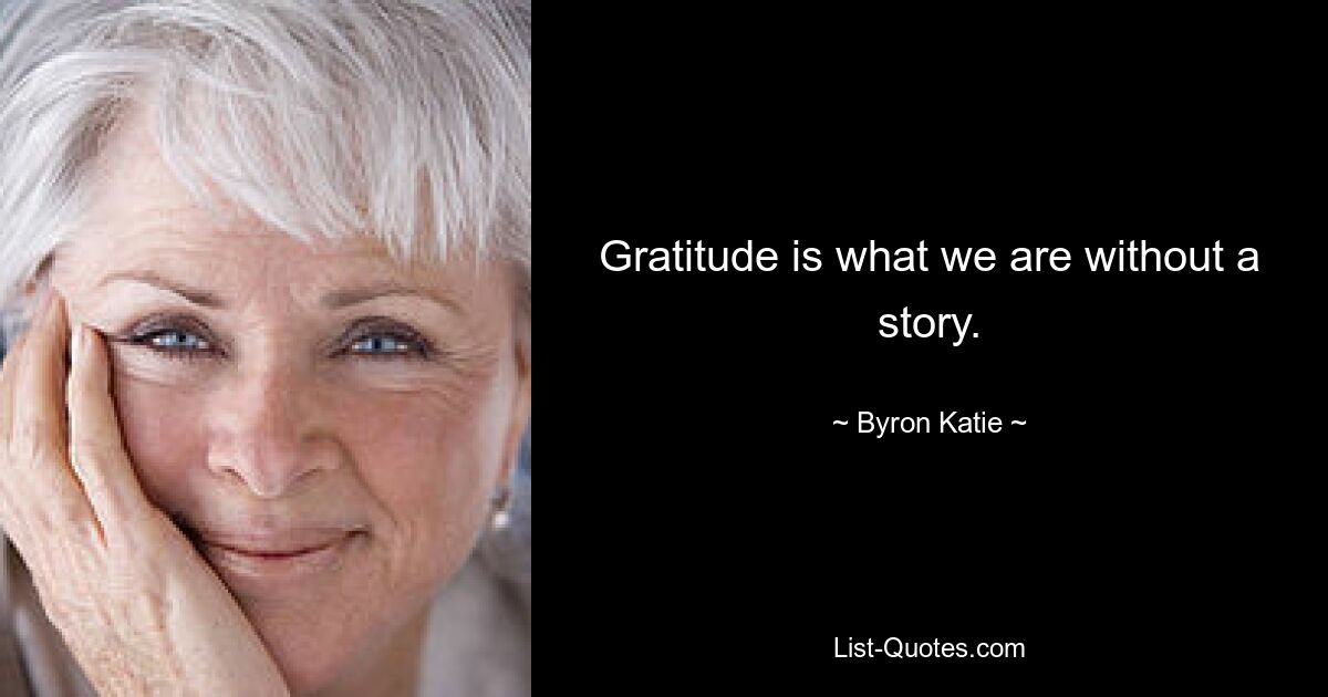 Gratitude is what we are without a story. — © Byron Katie