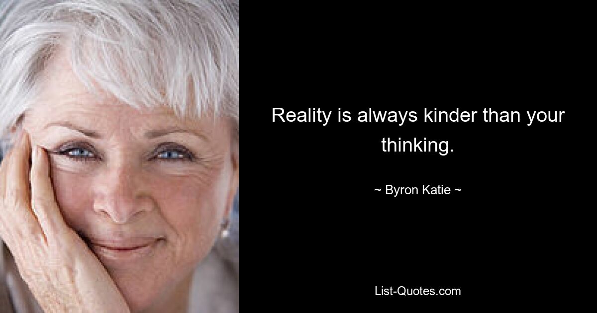 Reality is always kinder than your thinking. — © Byron Katie