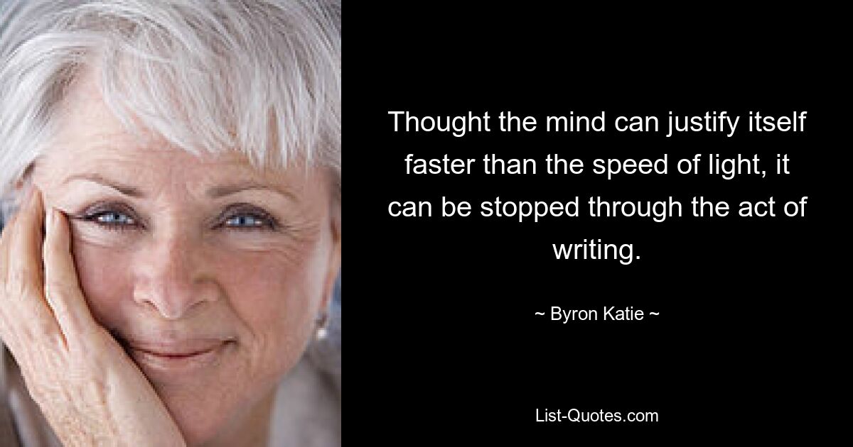 Thought the mind can justify itself faster than the speed of light, it can be stopped through the act of writing. — © Byron Katie