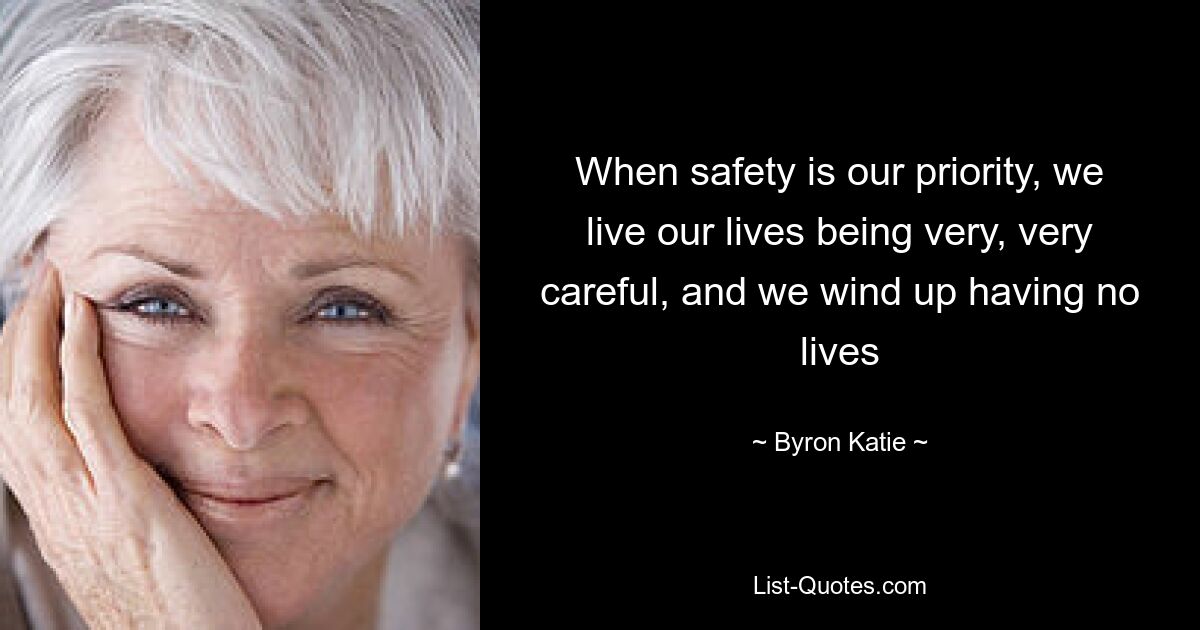 When safety is our priority, we live our lives being very, very careful, and we wind up having no lives — © Byron Katie