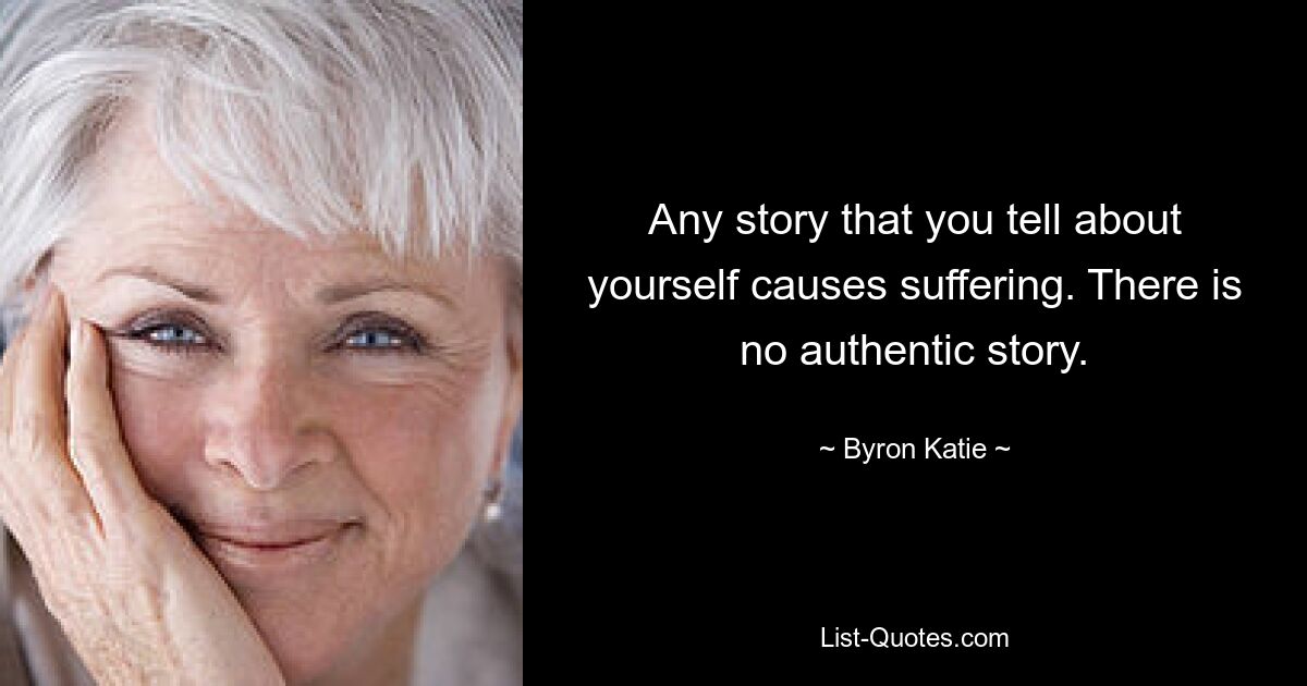 Any story that you tell about yourself causes suffering. There is no authentic story. — © Byron Katie