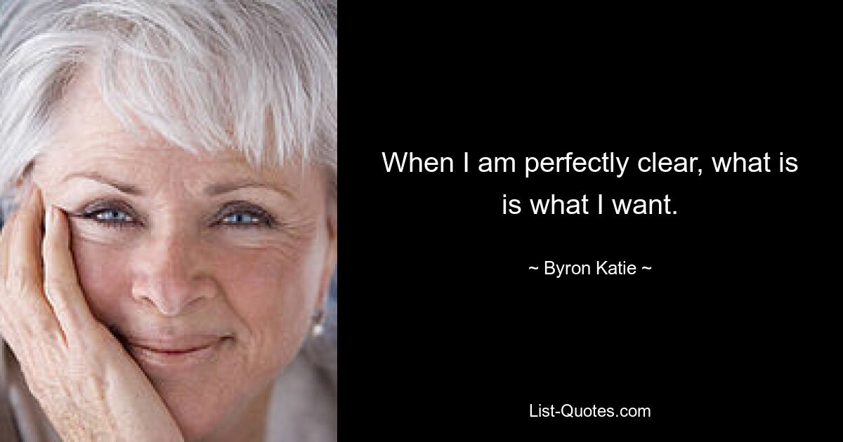 When I am perfectly clear, what is is what I want. — © Byron Katie