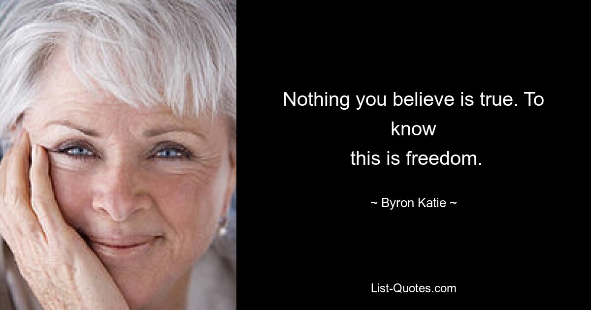 Nothing you believe is true. To know
 this is freedom. — © Byron Katie