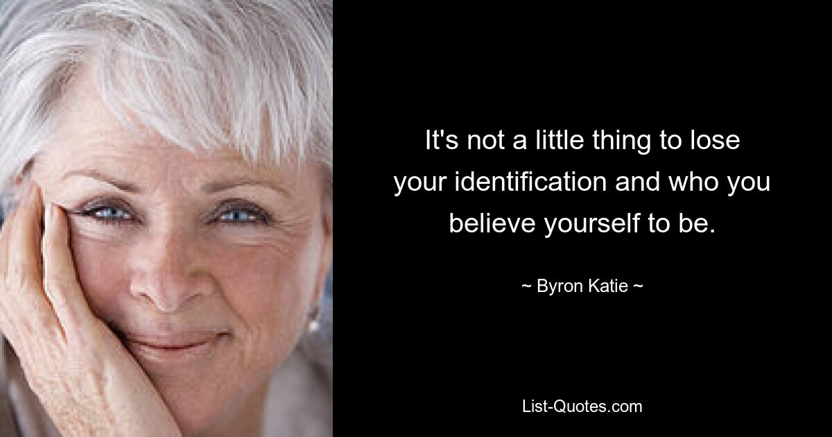 It's not a little thing to lose your identification and who you believe yourself to be. — © Byron Katie