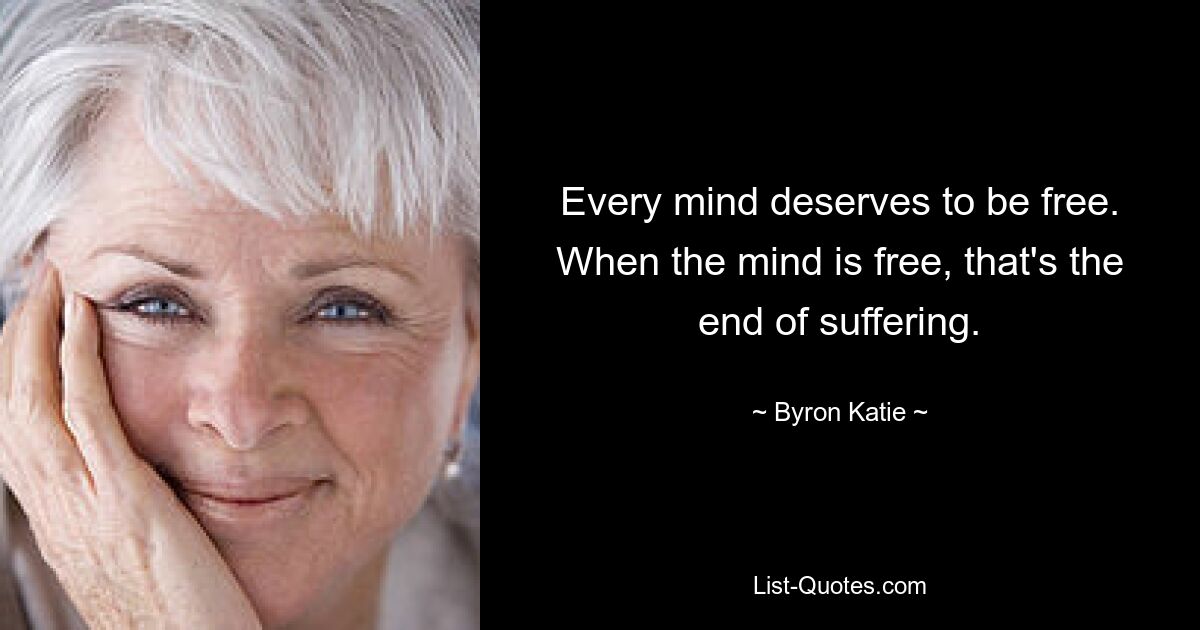 Every mind deserves to be free. When the mind is free, that's the end of suffering. — © Byron Katie