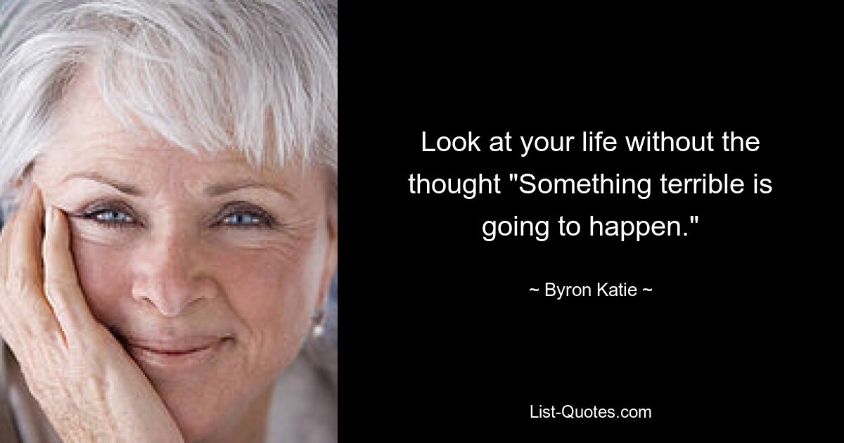 Look at your life without the thought "Something terrible is going to happen." — © Byron Katie