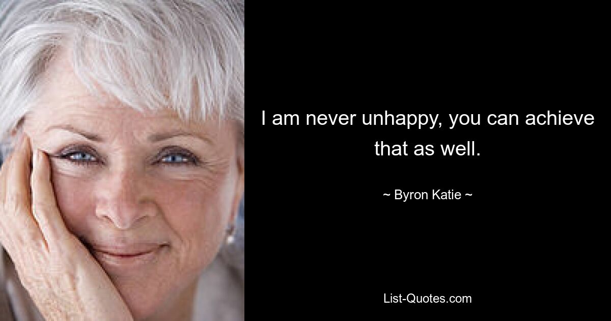 I am never unhappy, you can achieve that as well. — © Byron Katie