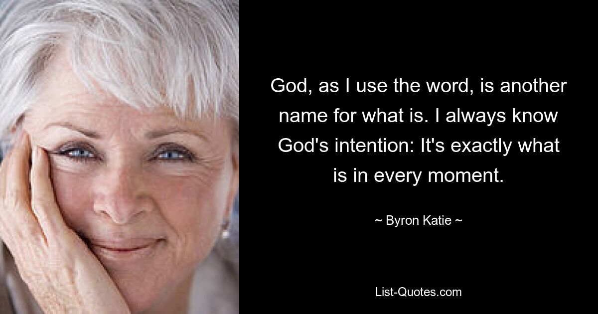 God, as I use the word, is another name for what is. I always know God's intention: It's exactly what is in every moment. — © Byron Katie