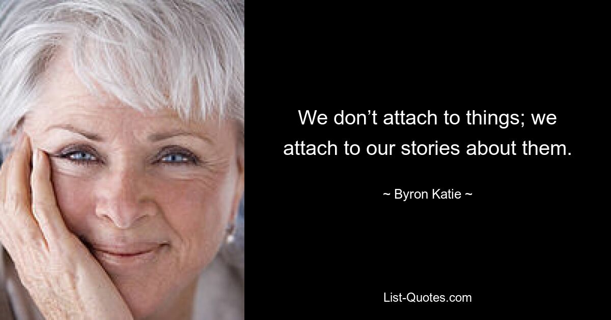 We don’t attach to things; we attach to our stories about them. — © Byron Katie