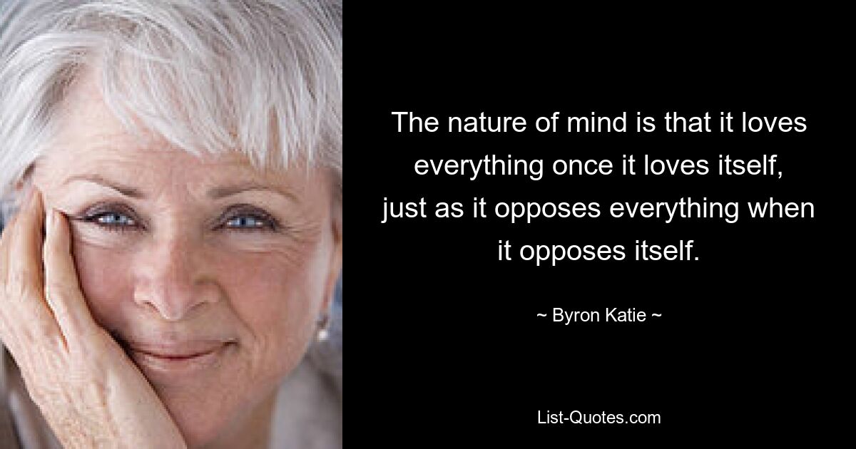 The nature of mind is that it loves everything once it loves itself, just as it opposes everything when it opposes itself. — © Byron Katie