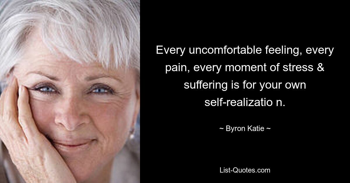 Every uncomfortable feeling, every pain, every moment of stress & suffering is for your own self-realizatio n. — © Byron Katie