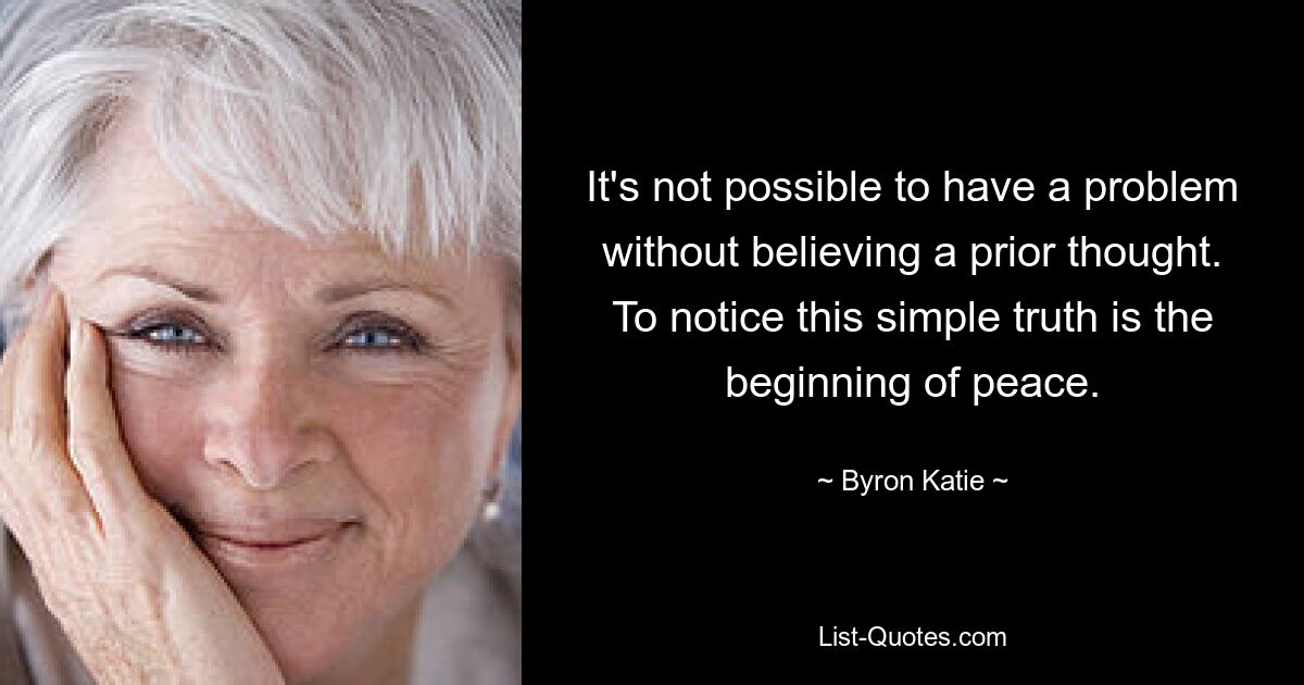 It's not possible to have a problem without believing a prior thought. To notice this simple truth is the beginning of peace. — © Byron Katie