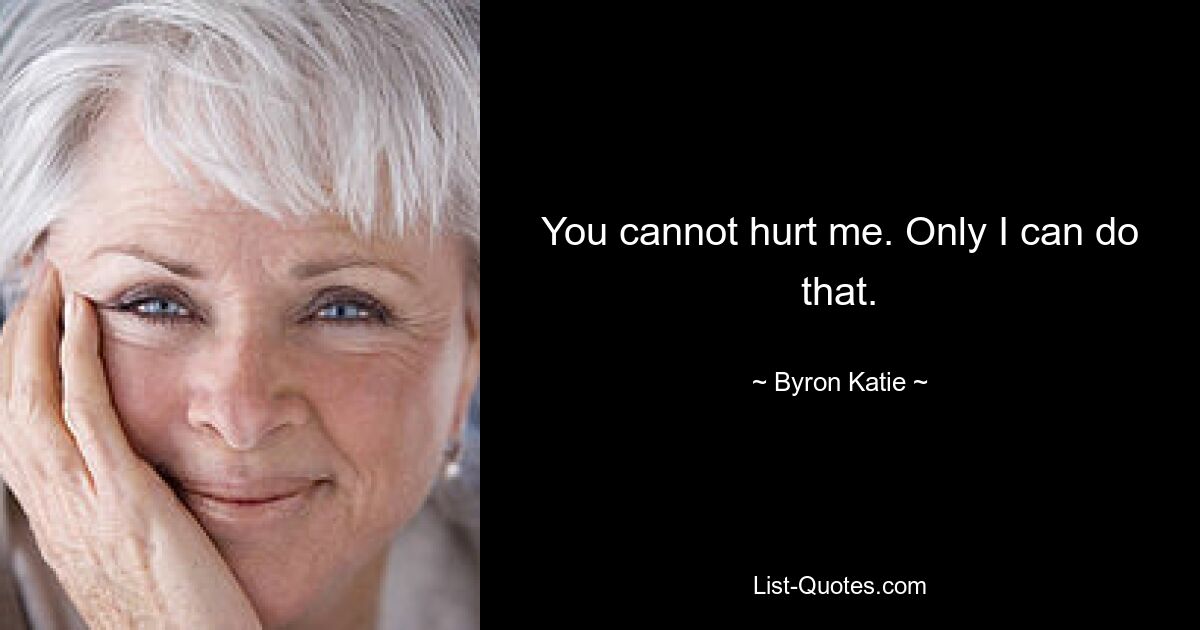 You cannot hurt me. Only I can do that. — © Byron Katie