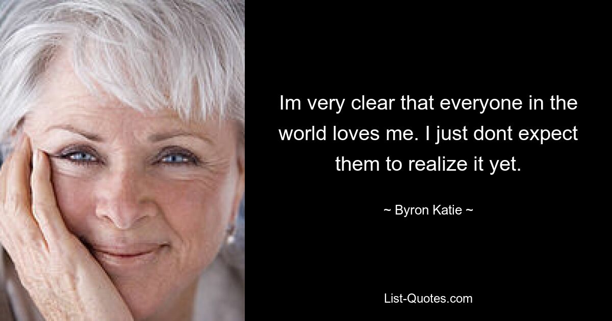 Im very clear that everyone in the world loves me. I just dont expect them to realize it yet. — © Byron Katie